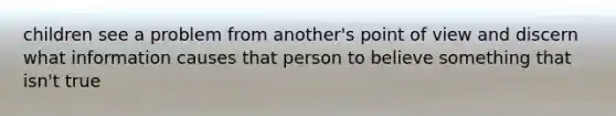 children see a problem from another's point of view and discern what information causes that person to believe something that isn't true