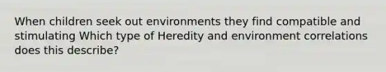 When children seek out environments they find compatible and stimulating Which type of Heredity and environment correlations does this describe?