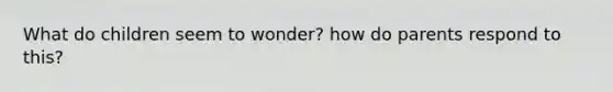 What do children seem to wonder? how do parents respond to this?