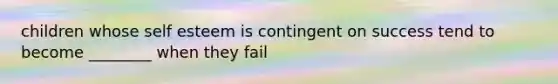 children whose self esteem is contingent on success tend to become ________ when they fail