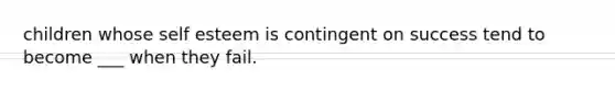 children whose self esteem is contingent on success tend to become ___ when they fail.