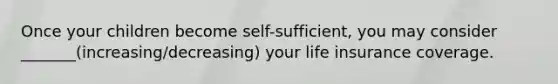 Once your children become self-sufficient, you may consider _______(increasing/decreasing) your life insurance coverage.