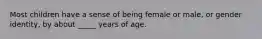 Most children have a sense of being female or male, or gender identity, by about _____ years of age.