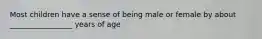 Most children have a sense of being male or female by about _________________ years of age