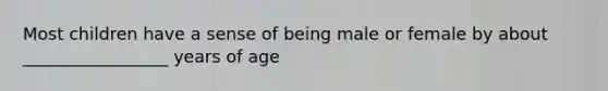 Most children have a sense of being male or female by about _________________ years of age
