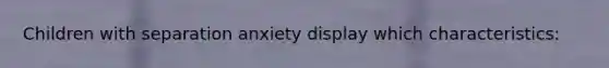 Children with separation anxiety display which characteristics: