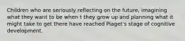 Children who are seriously reflecting on the future, imagining what they want to be when t they grow up and planning what it might take to get there have reached Piaget's stage of cognitive development.