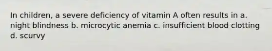 In children, a severe deficiency of vitamin A often results in a. night blindness b. microcytic anemia c. insufficient blood clotting d. scurvy