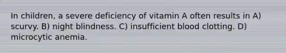 In children, a severe deficiency of vitamin A often results in A) scurvy. B) night blindness. C) insufficient blood clotting. D) microcytic anemia.