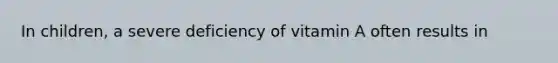 In children, a severe deficiency of vitamin A often results in