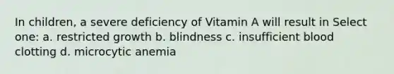 In children, a severe deficiency of Vitamin A will result in Select one: a. restricted growth b. blindness c. insufficient blood clotting d. microcytic anemia