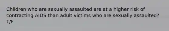 Children who are sexually assaulted are at a higher risk of contracting AIDS than adult victims who are sexually assaulted? T/F