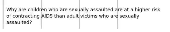 Why are children who are sexually assaulted are at a higher risk of contracting AIDS than adult victims who are sexually assaulted?