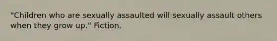 "Children who are sexually assaulted will sexually assault others when they grow up." Fiction.