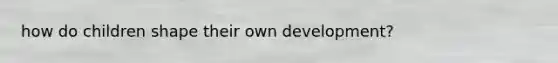 how do children shape their own development?