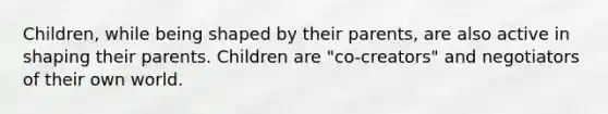 Children, while being shaped by their parents, are also active in shaping their parents. Children are "co-creators" and negotiators of their own world.