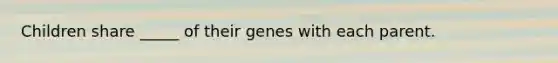 Children share _____ of their genes with each parent.