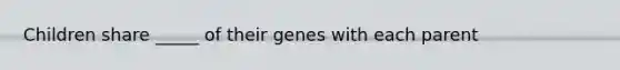 Children share _____ of their genes with each parent