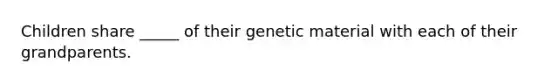 Children share _____ of their genetic material with each of their grandparents.