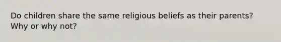 Do children share the same religious beliefs as their parents? Why or why not?