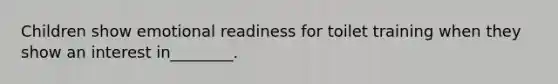 Children show emotional readiness for toilet training when they show an interest in________.