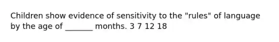 Children show evidence of sensitivity to the "rules" of language by the age of _______ months. 3 7 12 18