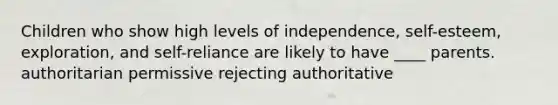 Children who show high levels of independence, self-esteem, exploration, and self-reliance are likely to have ____ parents. authoritarian permissive rejecting authoritative