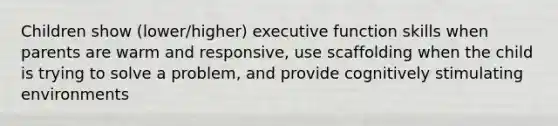 Children show (lower/higher) executive function skills when parents are warm and responsive, use scaffolding when the child is trying to solve a problem, and provide cognitively stimulating environments