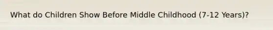 What do Children Show Before Middle Childhood (7-12 Years)?