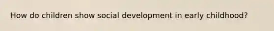 How do children show social development in early childhood?