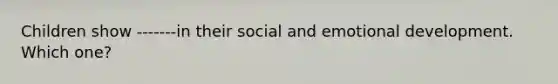 Children show -------in their social and emotional development. Which one?