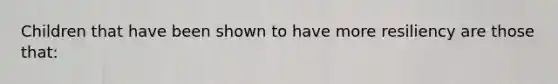 Children that have been shown to have more resiliency are those that: