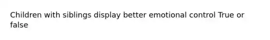 Children with siblings display better emotional control True or false