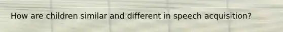 How are children similar and different in speech acquisition?