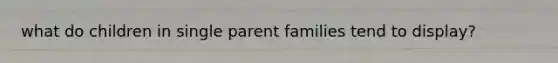 what do children in single parent families tend to display?