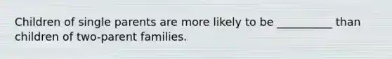 Children of single parents are more likely to be __________ than children of two-parent families.