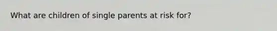 What are children of single parents at risk for?