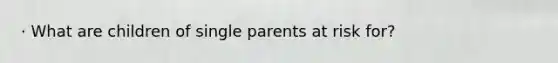 · What are children of single parents at risk for?