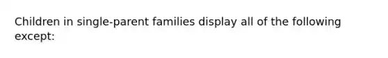 Children in single-parent families display all of the following except: