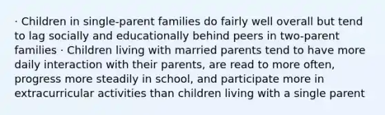 · Children in single-parent families do fairly well overall but tend to lag socially and educationally behind peers in two-parent families · Children living with married parents tend to have more daily interaction with their parents, are read to more often, progress more steadily in school, and participate more in extracurricular activities than children living with a single parent