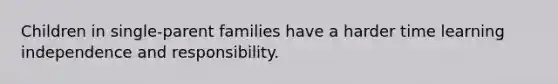 Children in single-parent families have a harder time learning independence and responsibility.