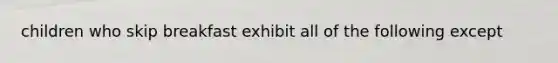 children who skip breakfast exhibit all of the following except