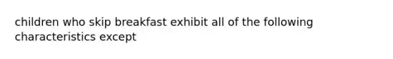 children who skip breakfast exhibit all of the following characteristics except