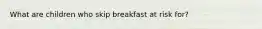 What are children who skip breakfast at risk for?