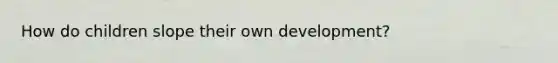 How do children slope their own development?