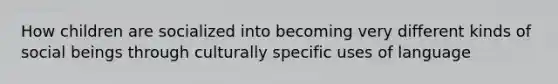 How children are socialized into becoming very different kinds of social beings through culturally specific uses of language
