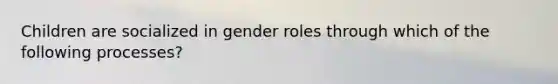 Children are socialized in gender roles through which of the following processes?​