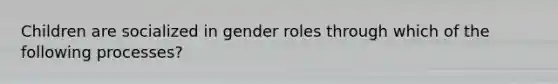 Children are socialized in gender roles through which of the following processes? ​