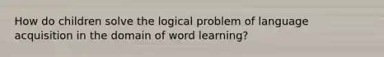 How do children solve the logical problem of language acquisition in the domain of word learning?