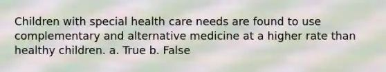 Children with special health care needs are found to use complementary and alternative medicine at a higher rate than healthy children. a. True b. False